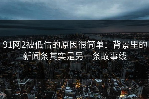 91网2被低估的原因很简单：背景里的新闻条其实是另一条故事线