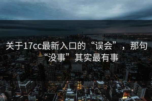 关于17cc最新入口的“误会”，那句“没事”其实最有事