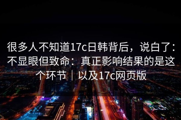 很多人不知道17c日韩背后，说白了：不显眼但致命：真正影响结果的是这个环节｜以及17c网页版