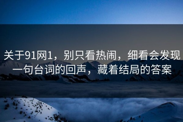 关于91网1，别只看热闹，细看会发现一句台词的回声，藏着结局的答案