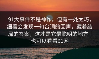 91大事件不是神作，但有一处太巧，细看会发现一句台词的回声，藏着结局的答案，这才是它最聪明的地方｜也可以看看91网