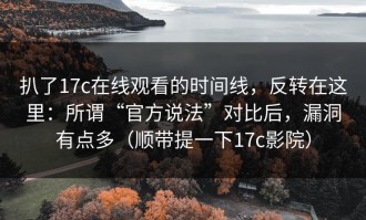 扒了17c在线观看的时间线，反转在这里：所谓“官方说法”对比后，漏洞有点多（顺带提一下17c影院）