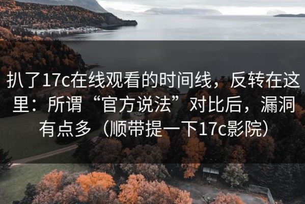 扒了17c在线观看的时间线，反转在这里：所谓“官方说法”对比后，漏洞有点多（顺带提一下17c影院）