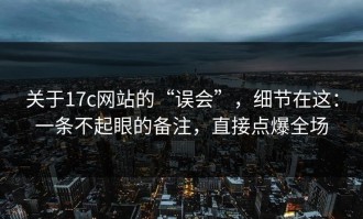 关于17c网站的“误会”，细节在这：一条不起眼的备注，直接点爆全场