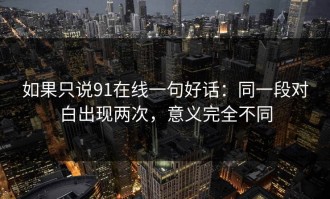 如果只说91在线一句好话：同一段对白出现两次，意义完全不同
