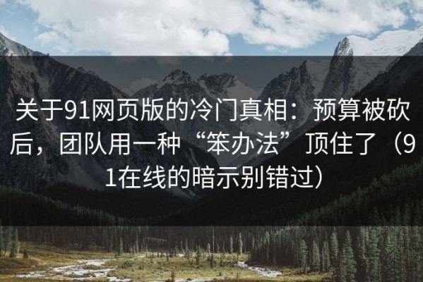 关于91网页版的冷门真相：预算被砍后，团队用一种“笨办法”顶住了（91在线的暗示别错过）
