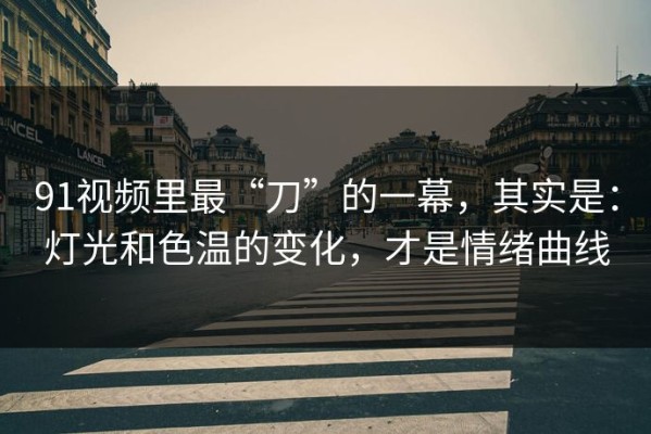 91视频里最“刀”的一幕，其实是：灯光和色温的变化，才是情绪曲线