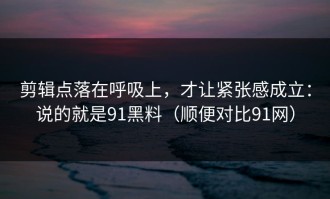 剪辑点落在呼吸上，才让紧张感成立：说的就是91黑料（顺便对比91网）