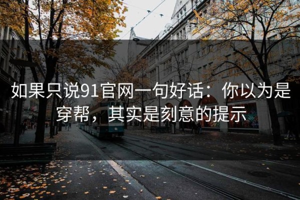 如果只说91官网一句好话：你以为是穿帮，其实是刻意的提示