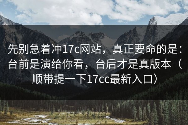 先别急着冲17c网站，真正要命的是：台前是演给你看，台后才是真版本（顺带提一下17cc最新入口）