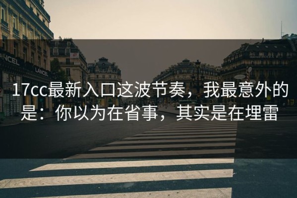 17cc最新入口这波节奏，我最意外的是：你以为在省事，其实是在埋雷