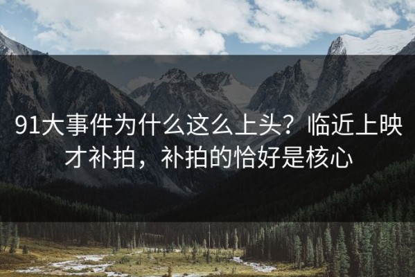 91大事件为什么这么上头？临近上映才补拍，补拍的恰好是核心