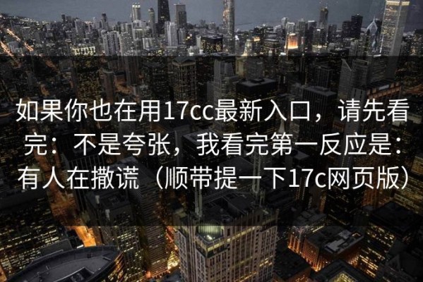 如果你也在用17cc最新入口，请先看完：不是夸张，我看完第一反应是：有人在撒谎（顺带提一下17c网页版）