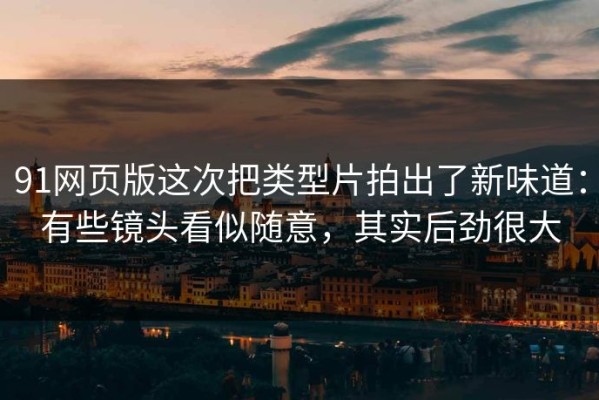 91网页版这次把类型片拍出了新味道：有些镜头看似随意，其实后劲很大