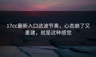 17cc最新入口这波节奏，心态崩了又重建，就是这种感觉