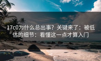 17c0为什么总出事？关键来了：被低估的细节：看懂这一点才算入门