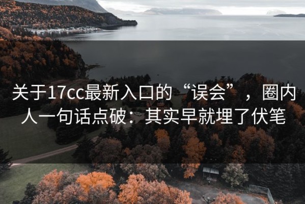 关于17cc最新入口的“误会”，圈内人一句话点破：其实早就埋了伏笔