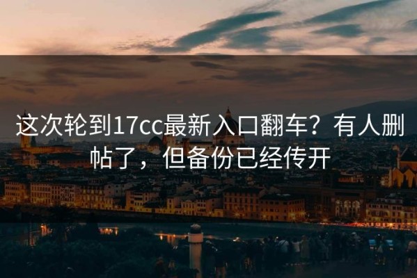 这次轮到17cc最新入口翻车？有人删帖了，但备份已经传开