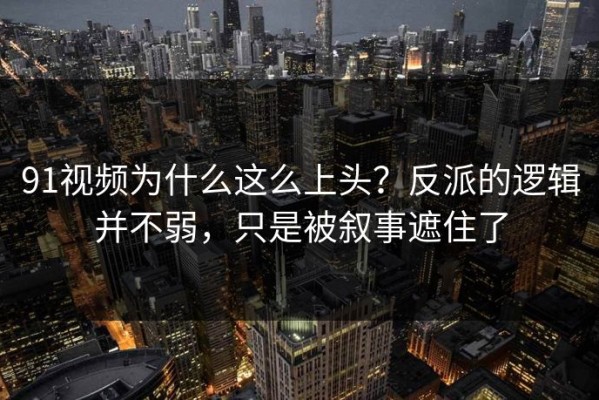 91视频为什么这么上头？反派的逻辑并不弱，只是被叙事遮住了