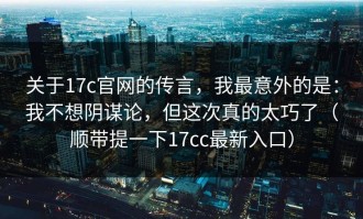 关于17c官网的传言，我最意外的是：我不想阴谋论，但这次真的太巧了（顺带提一下17cc最新入口）