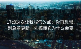 17c0这次让我服气的点：你再想想：别急着更新，先搞懂它为什么会变