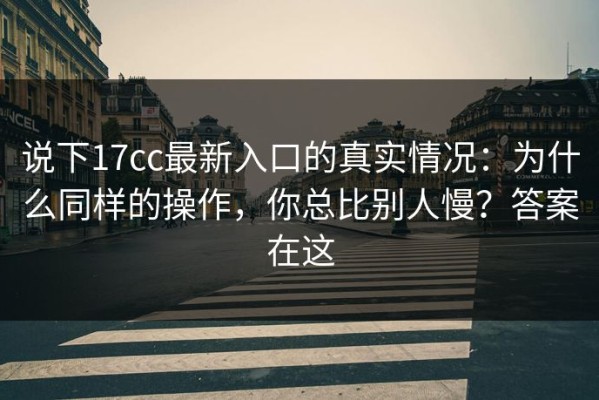 说下17cc最新入口的真实情况：为什么同样的操作，你总比别人慢？答案在这