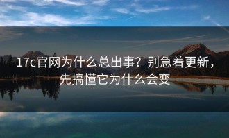 17c官网为什么总出事？别急着更新，先搞懂它为什么会变