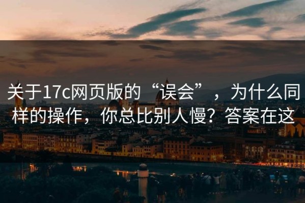 关于17c网页版的“误会”，为什么同样的操作，你总比别人慢？答案在这
