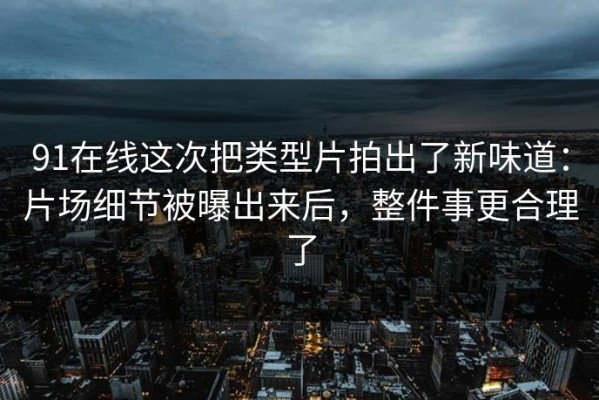 91在线这次把类型片拍出了新味道：片场细节被曝出来后，整件事更合理了