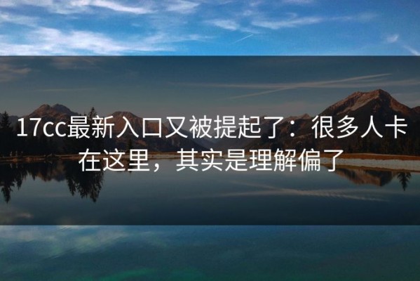 17cc最新入口又被提起了：很多人卡在这里，其实是理解偏了