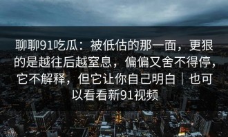 聊聊91吃瓜：被低估的那一面，更狠的是越往后越窒息，偏偏又舍不得停，它不解释，但它让你自己明白｜也可以看看新91视频