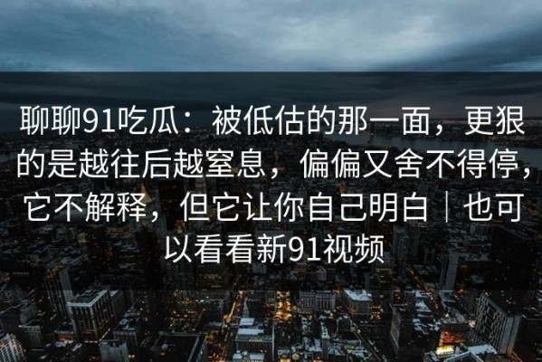 聊聊91吃瓜：被低估的那一面，更狠的是越往后越窒息，偏偏又舍不得停，它不解释，但它让你自己明白｜也可以看看新91视频