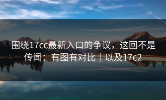 围绕17cc最新入口的争议，这回不是传闻：有图有对比｜以及17c2