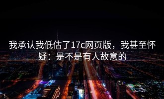 我承认我低估了17c网页版，我甚至怀疑：是不是有人故意的