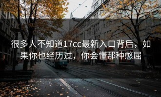 很多人不知道17cc最新入口背后，如果你也经历过，你会懂那种憋屈