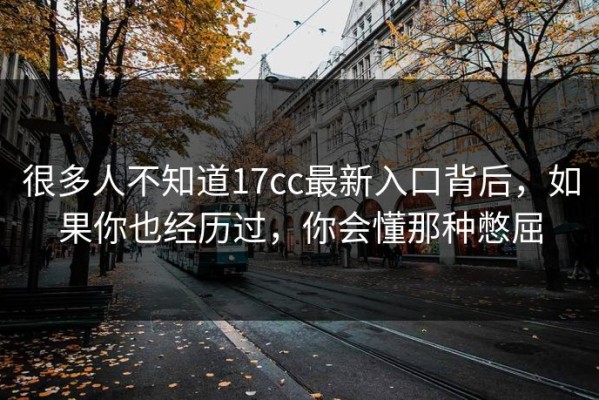 很多人不知道17cc最新入口背后，如果你也经历过，你会懂那种憋屈
