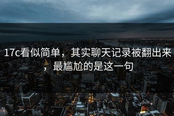 17c看似简单，其实聊天记录被翻出来，最尴尬的是这一句