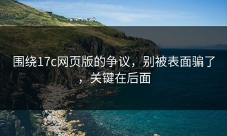 围绕17c网页版的争议，别被表面骗了，关键在后面