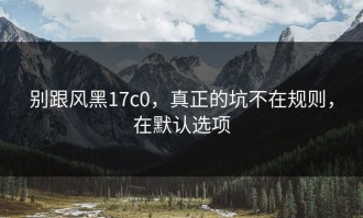 别跟风黑17c0，真正的坑不在规则，在默认选项