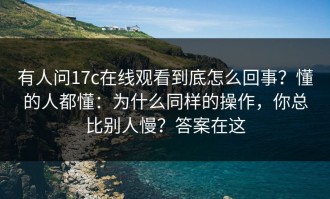 有人问17c在线观看到底怎么回事？懂的人都懂：为什么同样的操作，你总比别人慢？答案在这