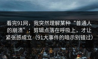 看完91网，我突然理解某种“普通人的崩溃”：剪辑点落在呼吸上，才让紧张感成立（91大事件的暗示别错过）