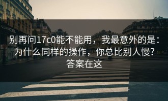 别再问17c0能不能用，我最意外的是：为什么同样的操作，你总比别人慢？答案在这