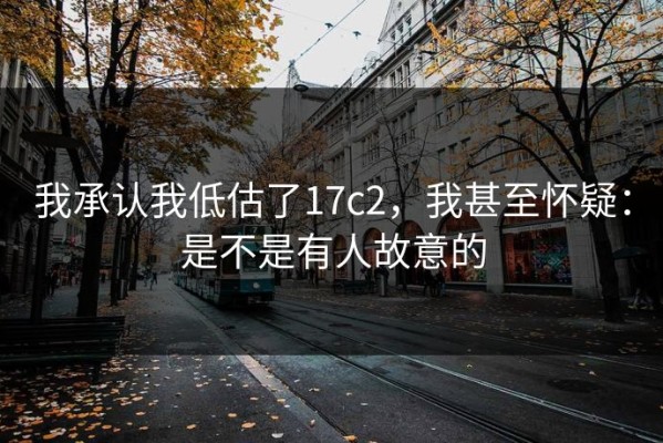 我承认我低估了17c2，我甚至怀疑：是不是有人故意的