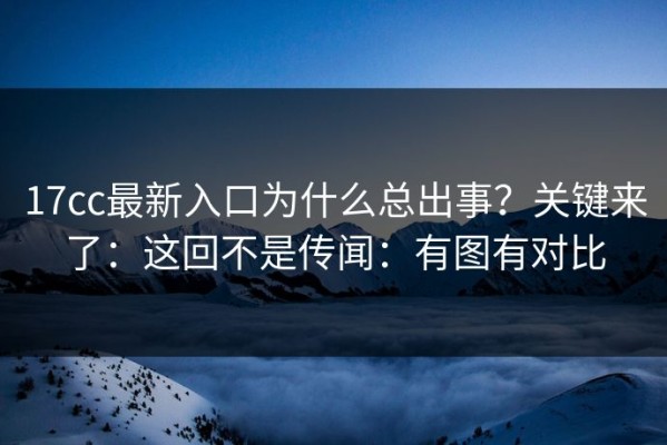 17cc最新入口为什么总出事？关键来了：这回不是传闻：有图有对比