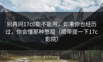 别再问17c0能不能用，如果你也经历过，你会懂那种憋屈（顺带提一下17c影院）