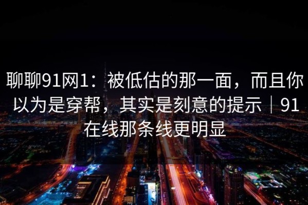 聊聊91网1：被低估的那一面，而且你以为是穿帮，其实是刻意的提示｜91在线那条线更明显