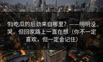 91吃瓜的后劲来自哪里？——明明没哭，但回家路上一直在想（你不一定喜欢，但一定会记住）