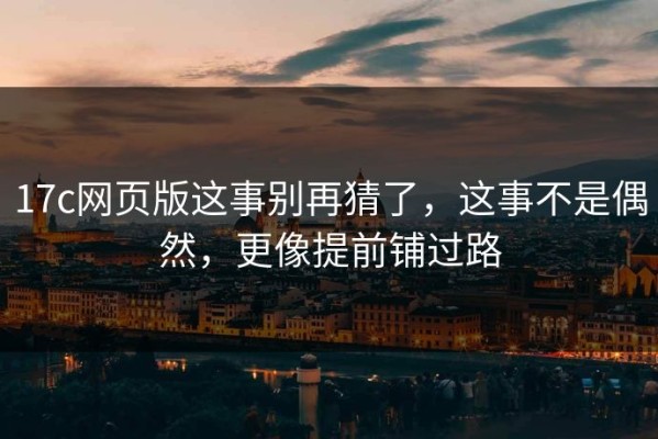 17c网页版这事别再猜了，这事不是偶然，更像提前铺过路