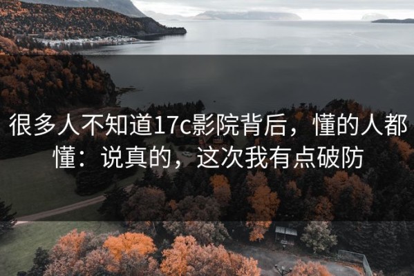 很多人不知道17c影院背后，懂的人都懂：说真的，这次我有点破防