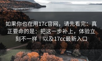 如果你也在用17c官网，请先看完：真正要命的是：把这一步补上，体验立刻不一样｜以及17cc最新入口